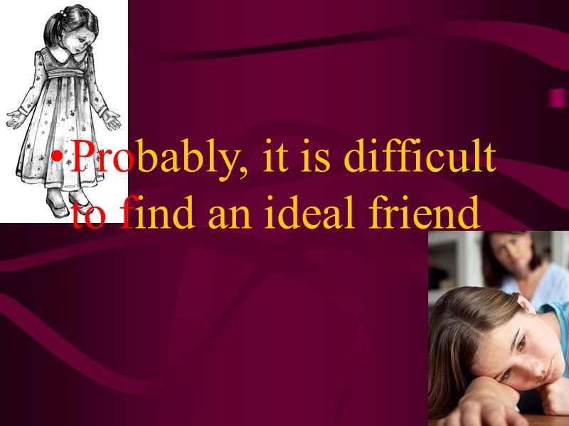 Probably, it is difficult to find an ideal friend